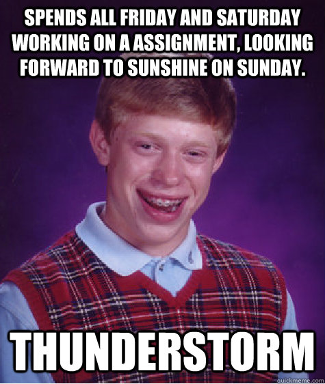 Spends all Friday and Saturday working on a assignment, looking forward to sunshine on Sunday. THUNDERSTORM  Bad Luck Brian