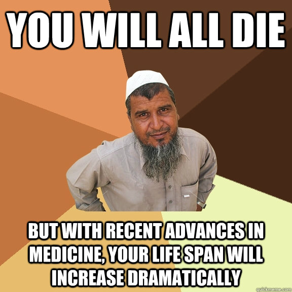 You will all die but with recent advances in medicine, your life span will increase dramatically  Ordinary Muslim Man