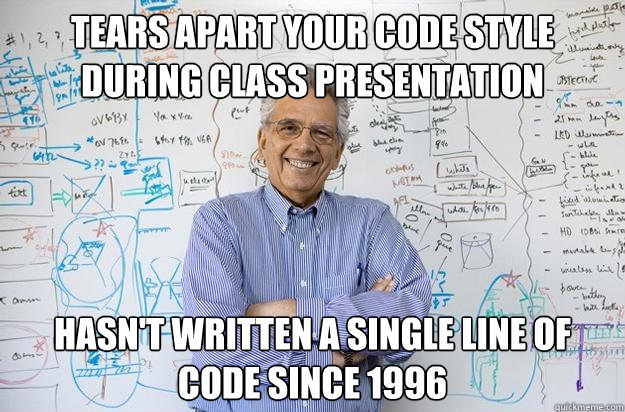 Tears apart your code style during class presentation Hasn't written a single line of code since 1996  Engineering Professor