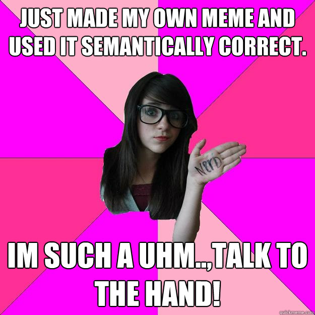 Just made my own meme and used it semantically correct. Im such a uhm..,talk to the hand!  Idiot Nerd Girl