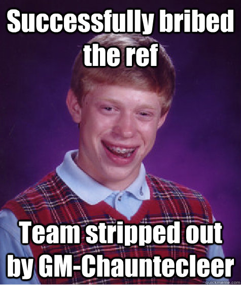 Successfully bribed the ref Team stripped out by GM-Chauntecleer  Bad Luck Brian