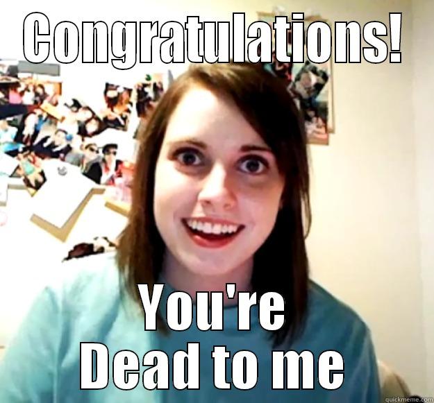 You're Dead to me - CONGRATULATIONS! YOU'RE DEAD TO ME Overly Attached Girlfriend