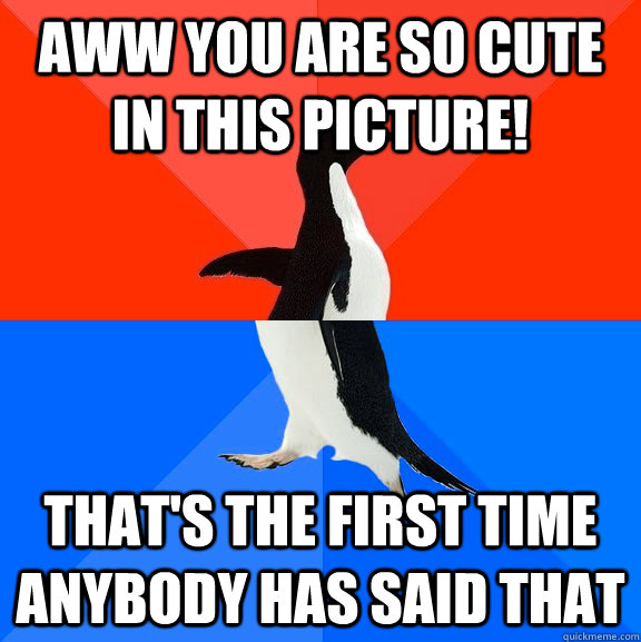 Aww you are so cute in this picture! That's the first time anybody has said that - Aww you are so cute in this picture! That's the first time anybody has said that  Socially Awesome Awkward Penguin