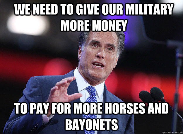 we need to give our military more money to pay for more horses and bayonets - we need to give our military more money to pay for more horses and bayonets  Relatable Mitt Romney