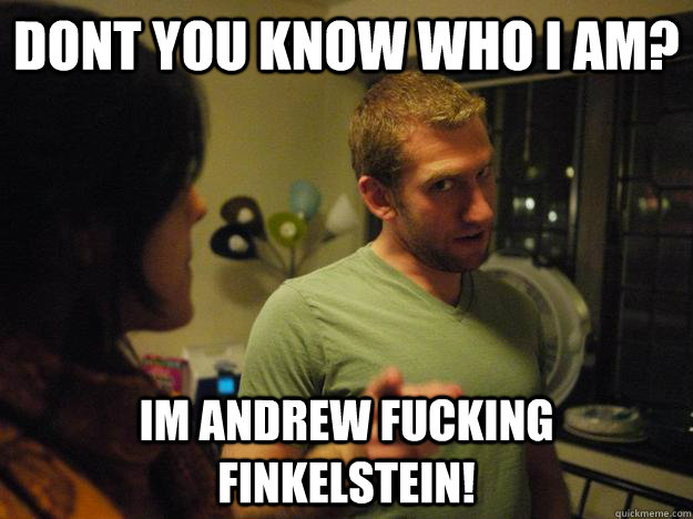 Dont you know who i am? im andrew fucking finkelstein!  