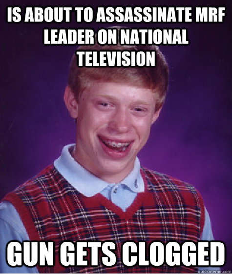 Is about to assassinate MRF leader on national television Gun gets clogged  Bad Luck Brian