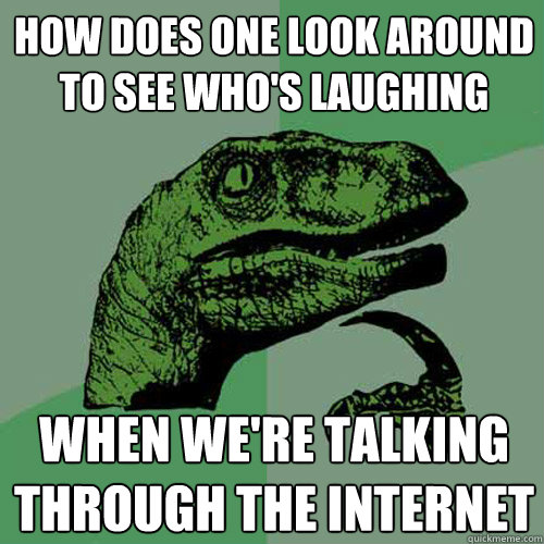 How does one look around to see who's laughing When we're talking through the internet  Philosoraptor