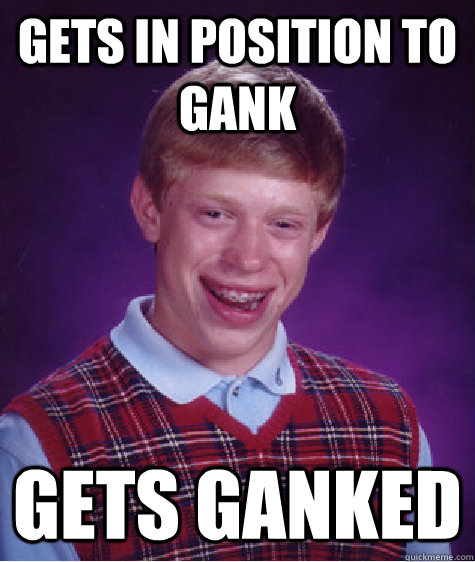 gets in position to gank gets ganked - gets in position to gank gets ganked  Bad Luck Brian