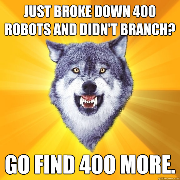 Just broke down 400 robots and didn't branch? Go find 400 more.  Courage Wolf