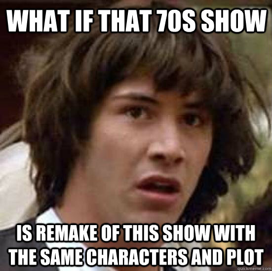 What if that 70s show Is remake of this show with the same characters and plot  conspiracy keanu