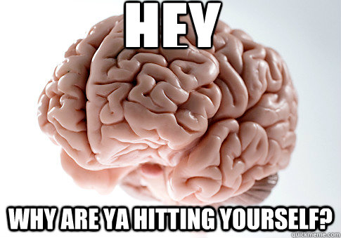 HEY WHY ARE YA HITTING YOURSELF?  Scumbag Brain