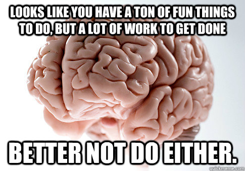 Looks like you have a ton of fun things to do, but a lot of work to get done Better not do either. - Looks like you have a ton of fun things to do, but a lot of work to get done Better not do either.  ScumbagBrain