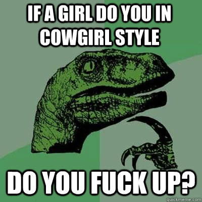 If a girl do you in cowgirl style do you fuck up?  Philosoraptor