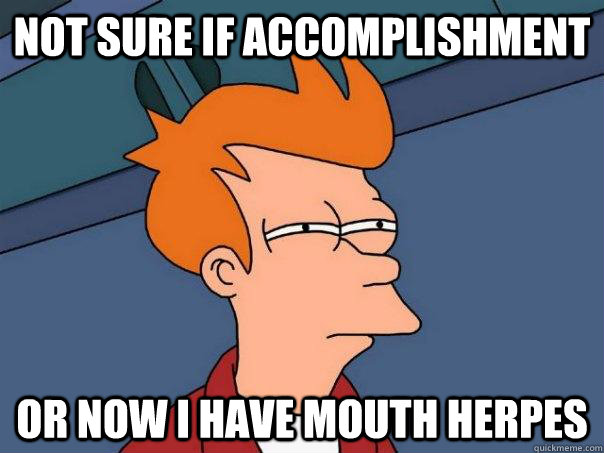 Not sure if accomplishment Or now i have mouth herpes - Not sure if accomplishment Or now i have mouth herpes  Futurama Fry