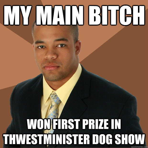 My MAIN BITCH won first prize in thwestminister dog show  Successful Black Man