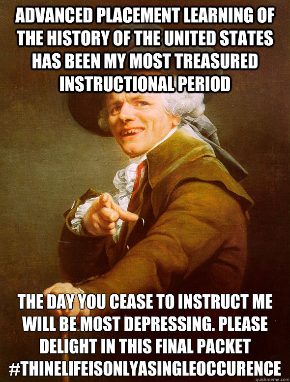 Advanced placement learning of the history of the united states has been my most treasured instructional period the day you cease to instruct me will be most depressing. Please delight in this final packet
#thinelifeisonlyasingleoccurence  Joseph Ducreux