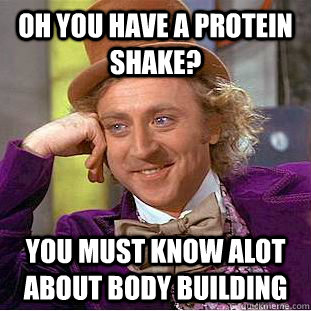 Oh you have a protein shake? You must know alot about body building - Oh you have a protein shake? You must know alot about body building  Condescending Wonka