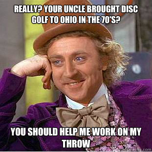 really? your uncle brought disc golf to ohio in the 70's? you should help me work on my throw - really? your uncle brought disc golf to ohio in the 70's? you should help me work on my throw  Condescending Wonka