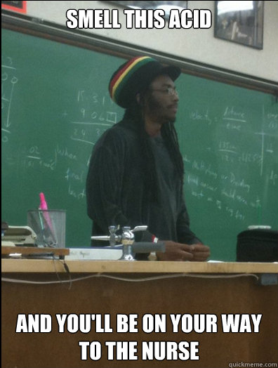 smell this acid and you'll be on your way to the nurse  Rasta Science Teacher