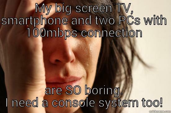 I'm so bored with my big screen TV - MY BIG SCREEN TV, SMARTPHONE AND TWO PCS WITH 100MBPS CONNECTION ARE SO BORING. I NEED A CONSOLE SYSTEM TOO! First World Problems