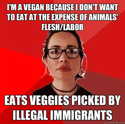 I'm a vegan because I don't want to eat at the expense of animals' flesh/labor Eats veggies picked by illegal immigrants  Liberal Douche Garofalo