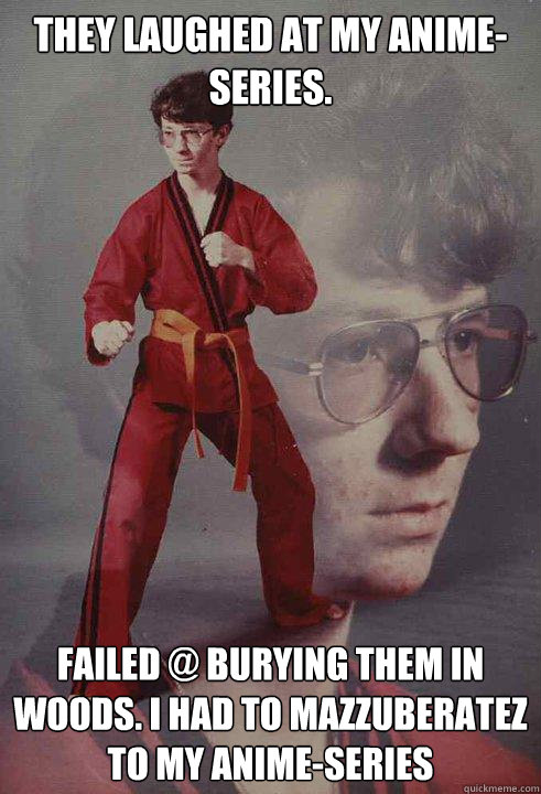 THEY LAUGHED AT MY ANIME-SERIES. FAILED @ BURYING THEM IN WOODS. I HAD TO MAZZUBERATEZ TO MY ANIME-SERIES  Karate Kyle