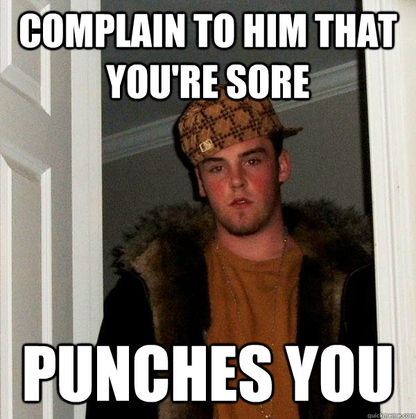 Complain to him that you're sore Punches you  Scumbag Steve