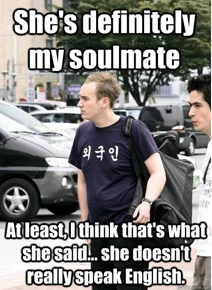 She's definitely my soulmate At least, I think that's what she said... she doesn't really speak English.  Clueless