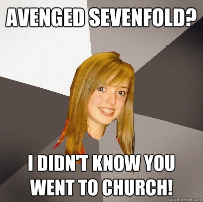 Avenged Sevenfold? I didn't know you went to church!  Musically Oblivious 8th Grader