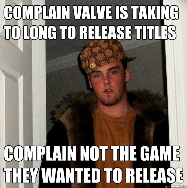 Complain Valve is taking to long to release titles complain not the game they wanted to release  Scumbag Steve