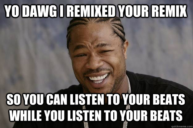 YO DAWG I REMIXED YOUR REMIX so YOU CAN LISTEN TO YOUR BEATS WHILE YOU LISTEN TO YOUR BEATS - YO DAWG I REMIXED YOUR REMIX so YOU CAN LISTEN TO YOUR BEATS WHILE YOU LISTEN TO YOUR BEATS  Xzibit meme