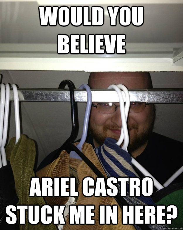 would you believe Ariel Castro stuck me in here? - would you believe Ariel Castro stuck me in here?  Closet Troll