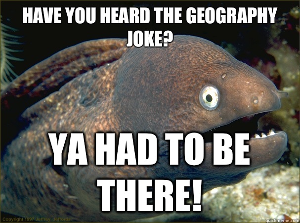 Have you heard the geography joke? Ya had to be there!  Bad Joke Eel