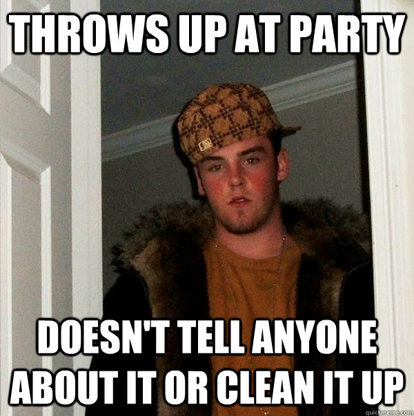 Throws up at party doesn't tell anyone about it or clean it up - Throws up at party doesn't tell anyone about it or clean it up  Scumbag Steve