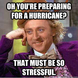 OH You're Preparing for a Hurricane? That must be so stressful. - OH You're Preparing for a Hurricane? That must be so stressful.  Condescending Wonka