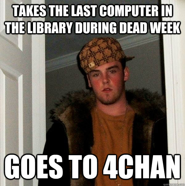 Takes the last computer in the library during dead week Goes to 4chan - Takes the last computer in the library during dead week Goes to 4chan  Scumbag Steve