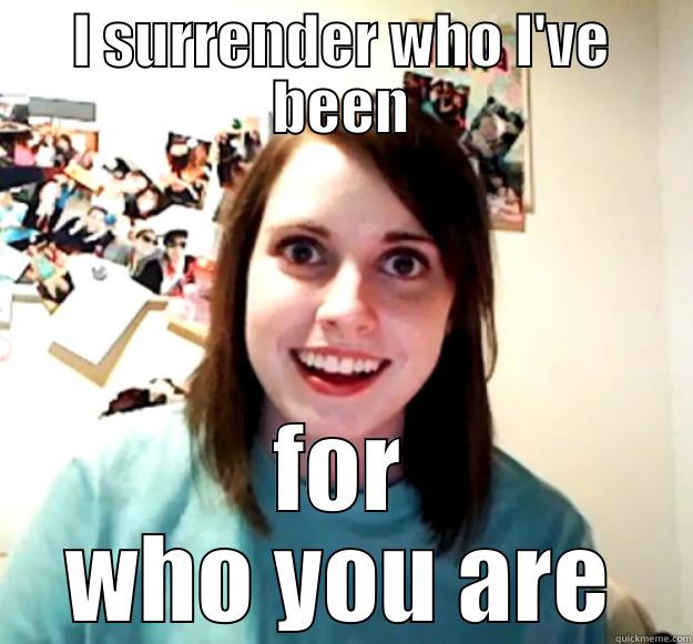 I am you - I SURRENDER WHO I'VE BEEN FOR WHO YOU ARE Overly Attached Girlfriend