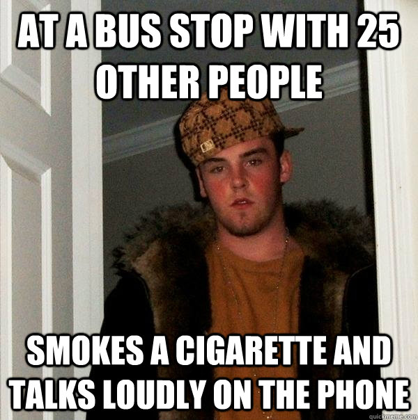 at a bus stop with 25 other people smokes a cigarette and talks loudly on the phone - at a bus stop with 25 other people smokes a cigarette and talks loudly on the phone  Scumbag Steve