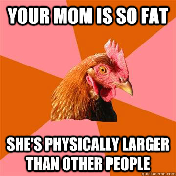 Your mom is so fat she's physically larger than other people  Anti-Joke Chicken