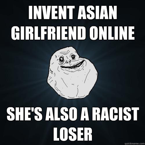 invent asian girlfriend online she's also a racist loser  