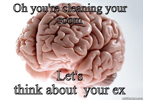 OH YOU'RE CLEANING YOUR ROOM LET'S THINK ABOUT  YOUR EX Scumbag Brain