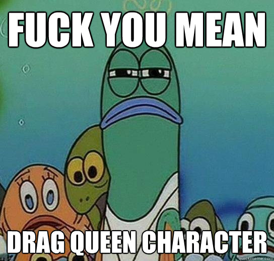 FUCK YOU MEAN DRAG QUEEN CHARACTER  Serious fish SpongeBob