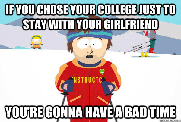 If you chose your college just to stay with your girlfriend You're gonna have a bad time  