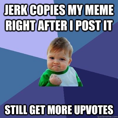 jerk copies my meme right after i post it still get more upvotes - jerk copies my meme right after i post it still get more upvotes  Success Kid