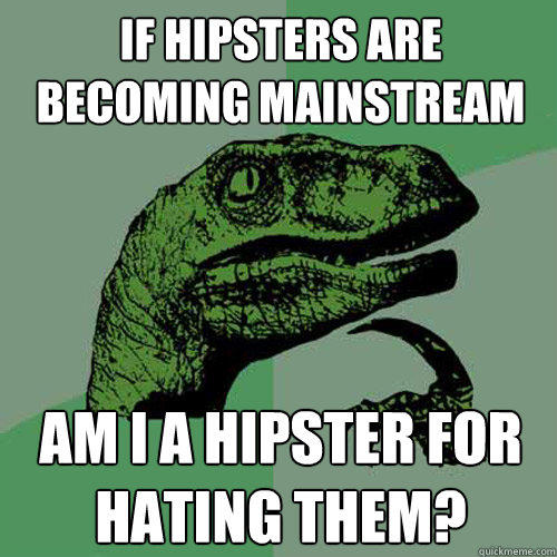 If hipsters are becoming mainstream Am I a hipster for hating them? - If hipsters are becoming mainstream Am I a hipster for hating them?  Philosoraptor