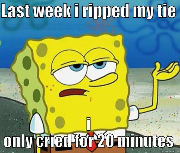 LAST WEEK I RIPPED MY TIE  I ONLY CRIED FOR 20 MINUTES Tough Spongebob