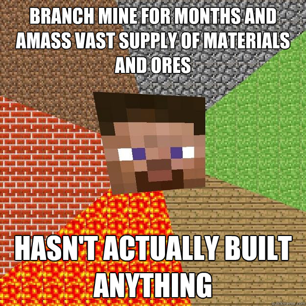 Branch mine for months and amass vast supply of materials and ores Hasn't actually built anything  Minecraft