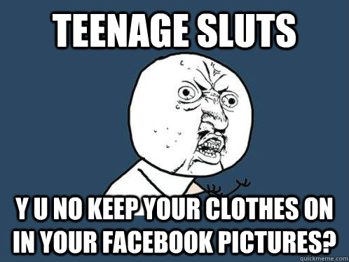 Teenage Sluts y u no keep your clothes on in your facebook pictures?  Y U No