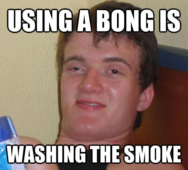 USING A BONG IS  WASHING THE SMOKE  10 Guy