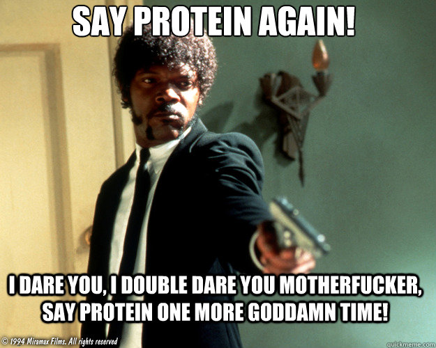 SAY PROTEIN AGAIN! I dare you, I double dare you motherfucker, say protein one more Goddamn time!  - SAY PROTEIN AGAIN! I dare you, I double dare you motherfucker, say protein one more Goddamn time!   Vegan Samuel L Jackson